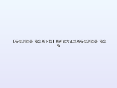 【谷歌浏览器 稳定版下载】最新官方正式版谷歌浏览器 稳定版